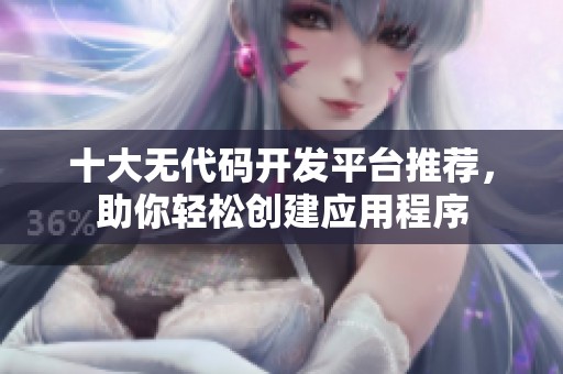 十大无代码开发平台推荐，助你轻松创建应用程序