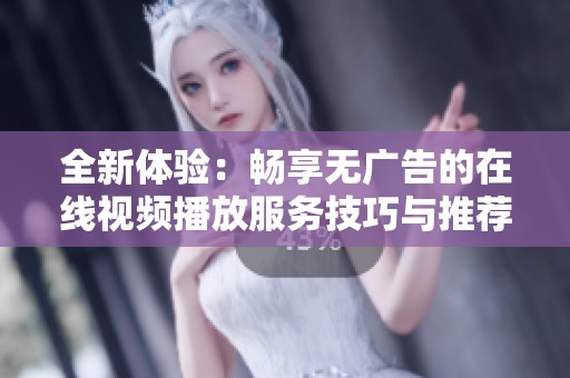 全新体验：畅享无广告的在线视频播放服务技巧与推荐