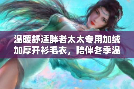 温暖舒适胖老太太专用加绒加厚开衫毛衣，陪伴冬季温馨时光