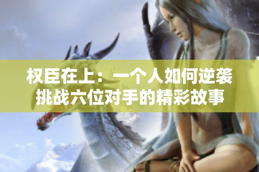 权臣在上：一个人如何逆袭挑战六位对手的精彩故事