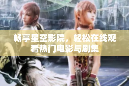畅享星空影院，轻松在线观看热门电影与剧集