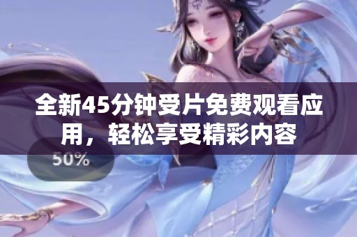 全新45分钟受片免费观看应用，轻松享受精彩内容
