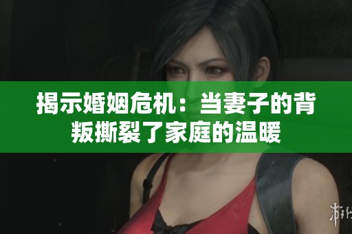揭示婚姻危机：当妻子的背叛撕裂了家庭的温暖