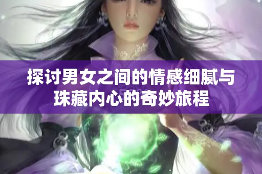 探讨男女之间的情感细腻与珠藏内心的奇妙旅程