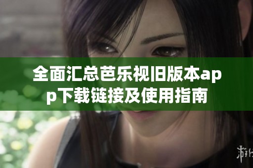 全面汇总芭乐视旧版本app下载链接及使用指南
