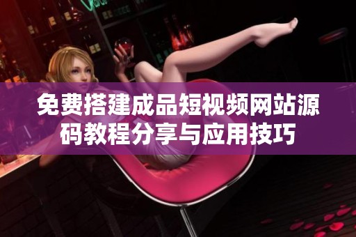 免费搭建成品短视频网站源码教程分享与应用技巧
