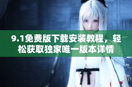9.1免费版下载安装教程，轻松获取独家唯一版本详情