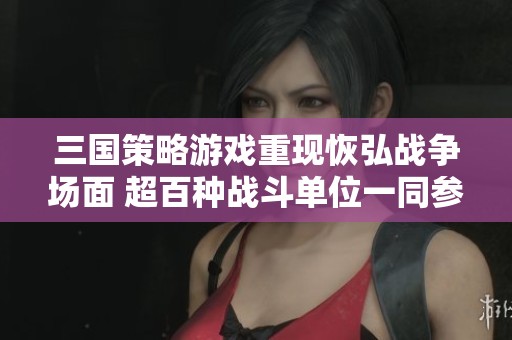 三国策略游戏重现恢弘战争场面 超百种战斗单位一同参战