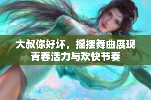 大叔你好坏，摇摆舞曲展现青春活力与欢快节奏