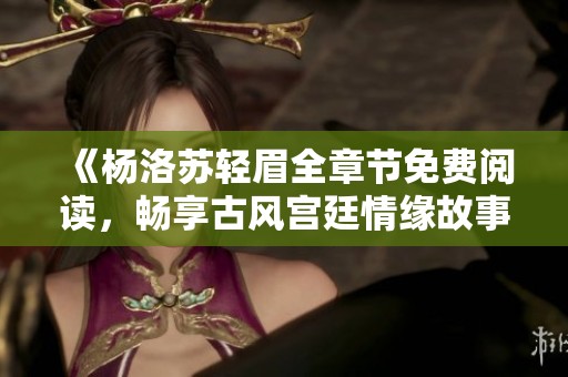 《杨洛苏轻眉全章节免费阅读，畅享古风宫廷情缘故事》