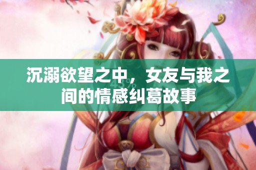 沉溺欲望之中，女友与我之间的情感纠葛故事