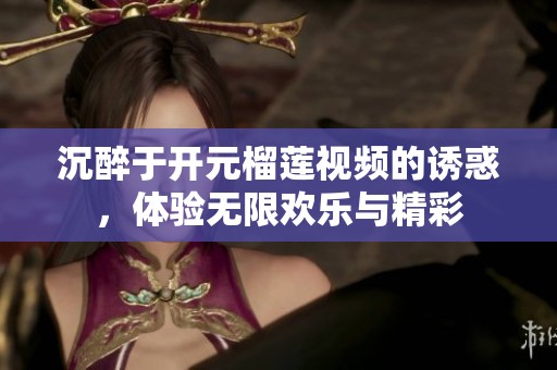沉醉于开元榴莲视频的诱惑，体验无限欢乐与精彩