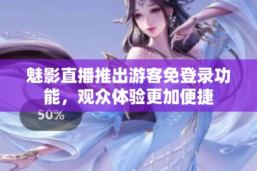 魅影直播推出游客免登录功能，观众体验更加便捷