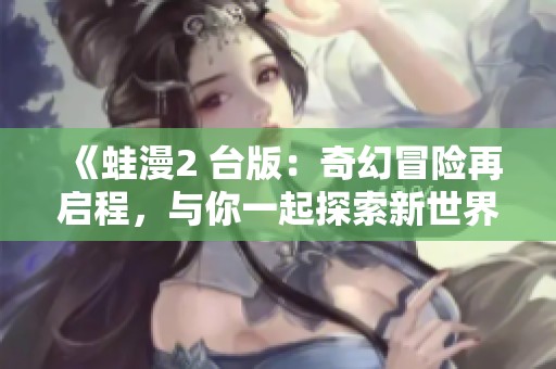 《蛙漫2 台版：奇幻冒险再启程，与你一起探索新世界》