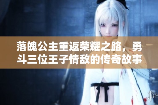 落魄公主重返荣耀之路，勇斗三位王子情敌的传奇故事
