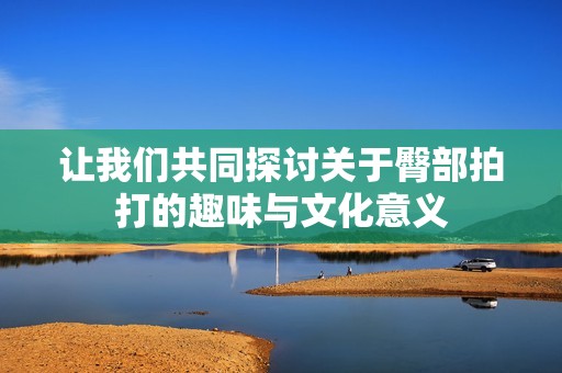 让我们共同探讨关于臀部拍打的趣味与文化意义