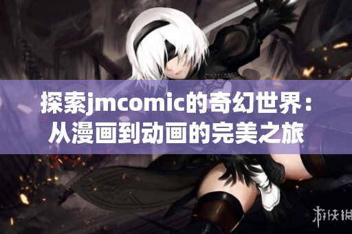 探索jmcomic的奇幻世界：从漫画到动画的完美之旅