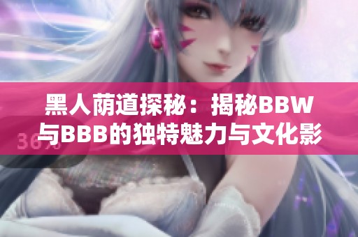 黑人荫道探秘：揭秘BBW与BBB的独特魅力与文化影响