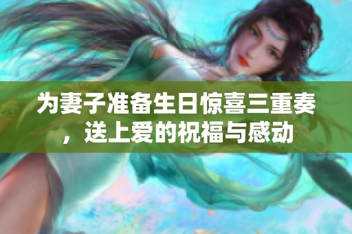 为妻子准备生日惊喜三重奏，送上爱的祝福与感动