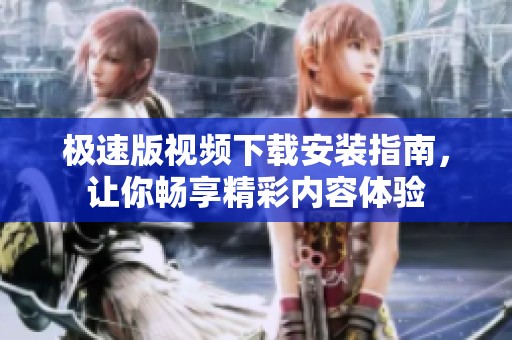 极速版视频下载安装指南，让你畅享精彩内容体验