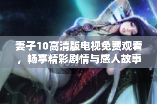 妻子10高清版电视免费观看，畅享精彩剧情与感人故事