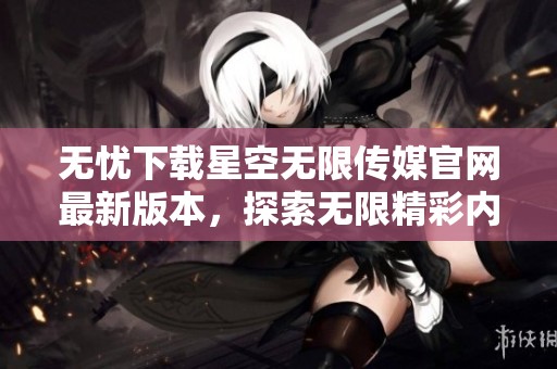 无忧下载星空无限传媒官网最新版本，探索无限精彩内容