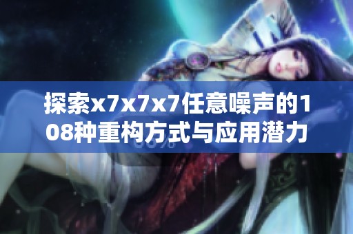 探索x7x7x7任意噪声的108种重构方式与应用潜力