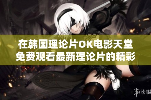 在韩国理论片OK电影天堂免费观看最新理论片的精彩体验