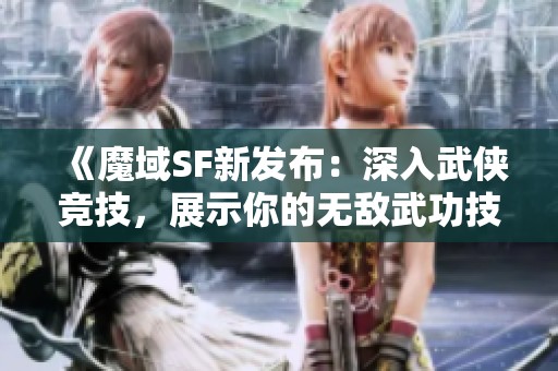 《魔域SF新发布：深入武侠竞技，展示你的无敌武功技巧！》
