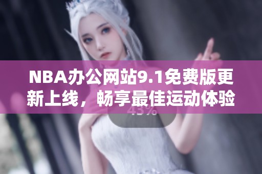 NBA办公网站9.1免费版更新上线，畅享最佳运动体验