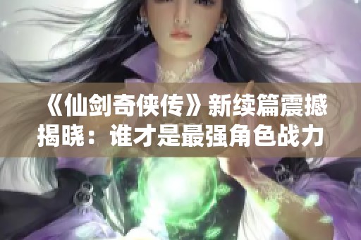 《仙剑奇侠传》新续篇震撼揭晓：谁才是最强角色战力排行榜的霸主？