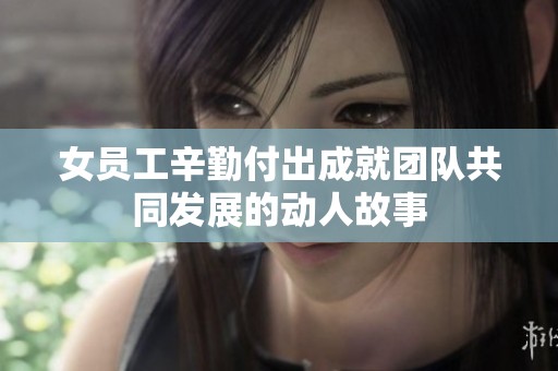 女员工辛勤付出成就团队共同发展的动人故事