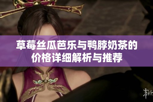 草莓丝瓜芭乐与鸭脖奶茶的价格详细解析与推荐