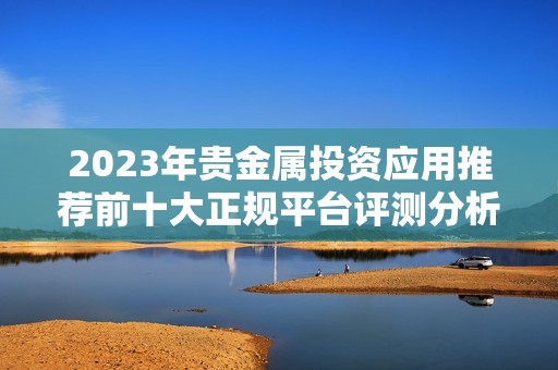 2023年贵金属投资应用推荐前十大正规平台评测分析