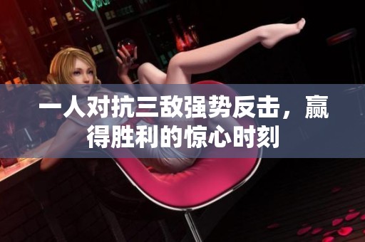 一人对抗三敌强势反击，赢得胜利的惊心时刻