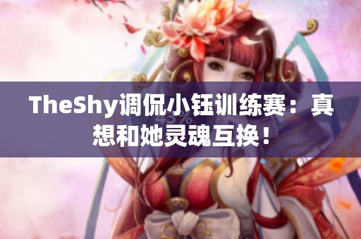 TheShy调侃小钰训练赛：真想和她灵魂互换！