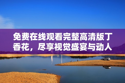 免费在线观看完整高清版丁香花，尽享视觉盛宴与动人故事