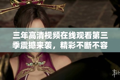 三年高清视频在线观看第三季震撼来袭，精彩不断不容错过