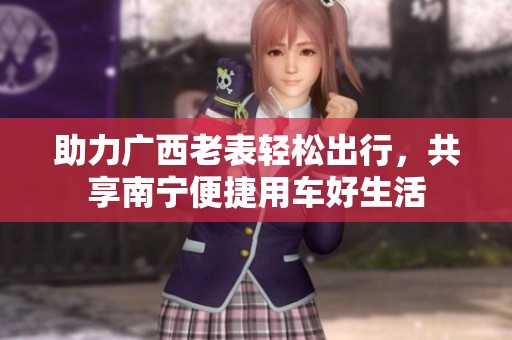 助力广西老表轻松出行，共享南宁便捷用车好生活