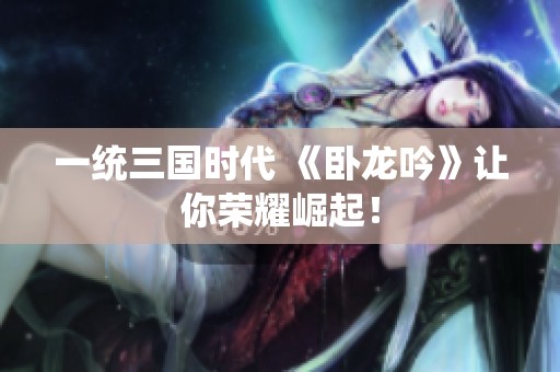 一统三国时代 《卧龙吟》让你荣耀崛起！