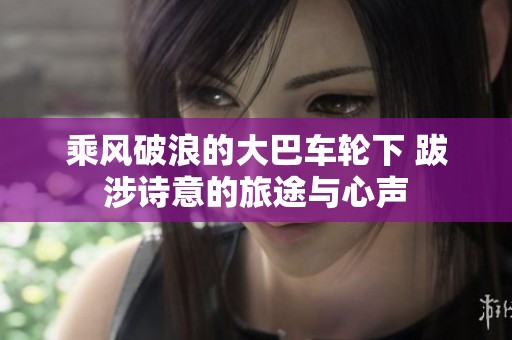 乘风破浪的大巴车轮下 跋涉诗意的旅途与心声