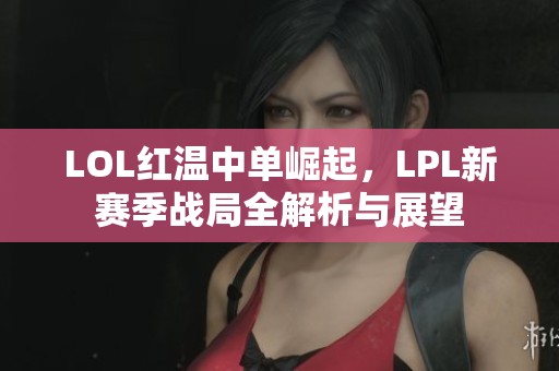 LOL红温中单崛起，LPL新赛季战局全解析与展望