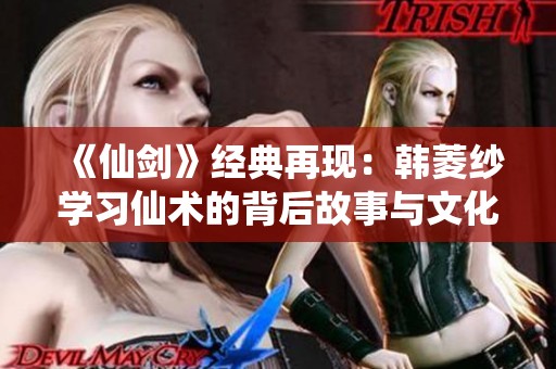 《仙剑》经典再现：韩菱纱学习仙术的背后故事与文化探讨