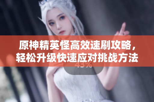 原神精英怪高效速刷攻略，轻松升级快速应对挑战方法