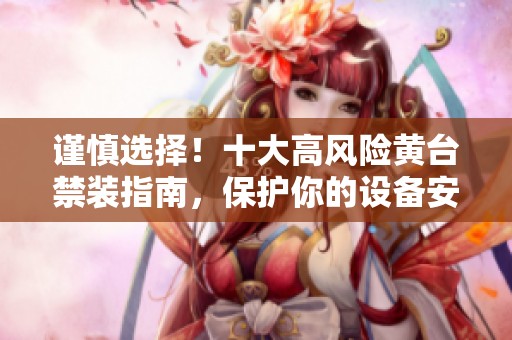 谨慎选择！十大高风险黄台禁装指南，保护你的设备安全