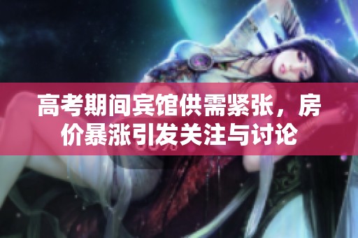 高考期间宾馆供需紧张，房价暴涨引发关注与讨论