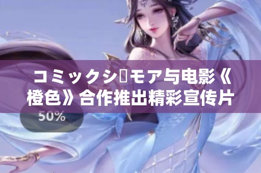 コミックシーモア与电影《橙色》合作推出精彩宣传片及幕后制作花絮
