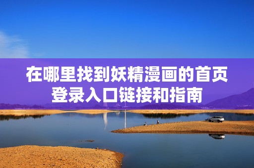 在哪里找到妖精漫画的首页登录入口链接和指南