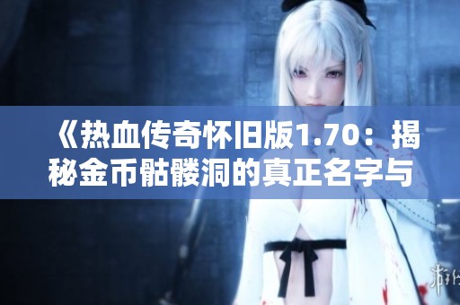 《热血传奇怀旧版1.70：揭秘金币骷髅洞的真正名字与历史》