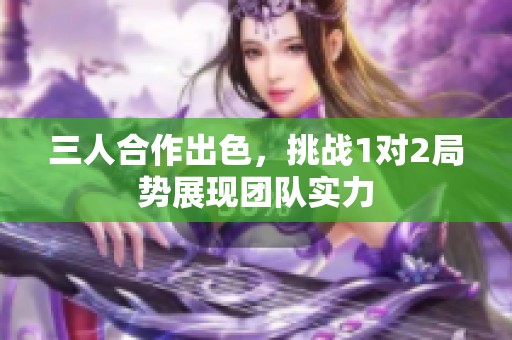 三人合作出色，挑战1对2局势展现团队实力